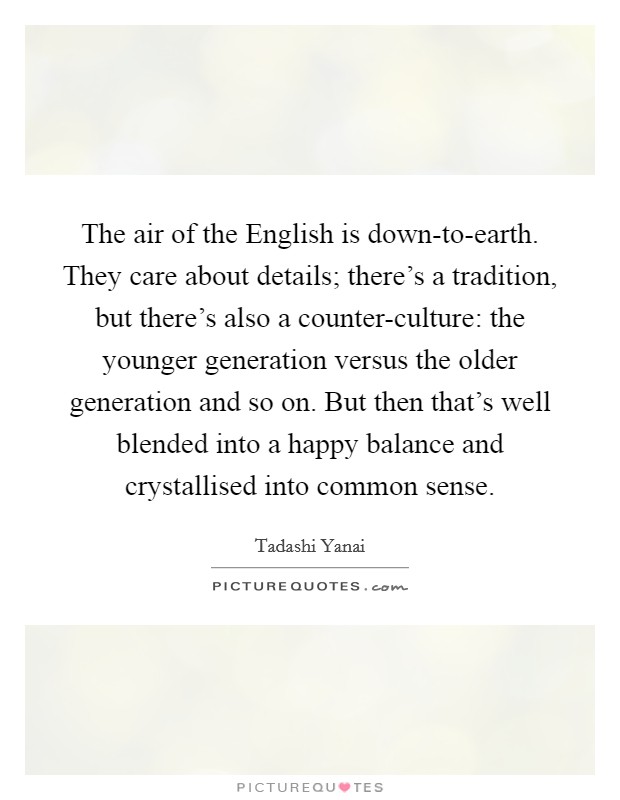 The air of the English is down-to-earth. They care about details; there's a tradition, but there's also a counter-culture: the younger generation versus the older generation and so on. But then that's well blended into a happy balance and crystallised into common sense. Picture Quote #1