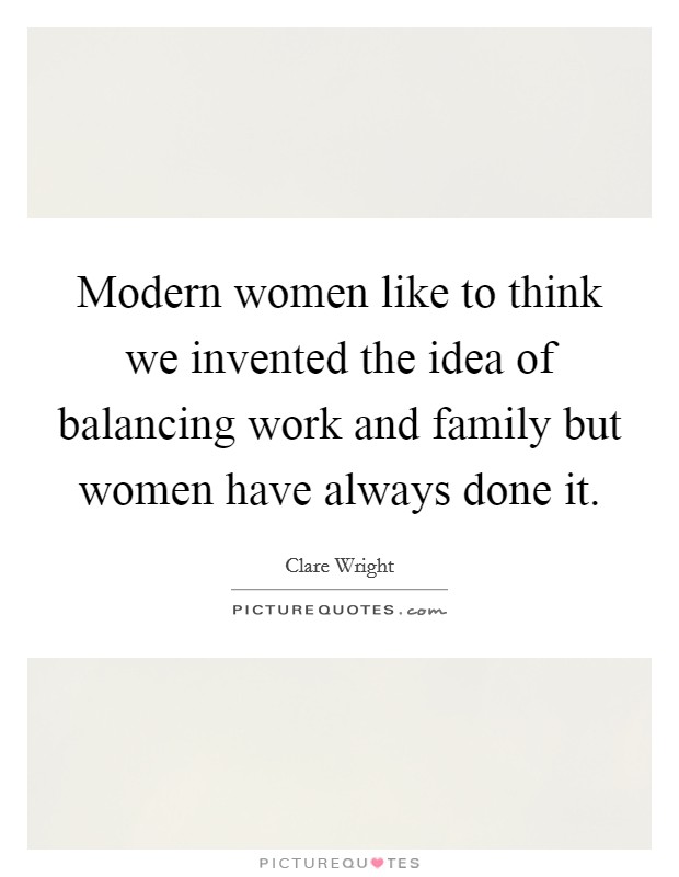 Modern women like to think we invented the idea of balancing work and family but women have always done it. Picture Quote #1