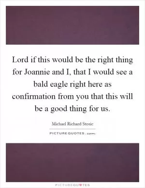 Lord if this would be the right thing for Joannie and I, that I would see a bald eagle right here as confirmation from you that this will be a good thing for us Picture Quote #1