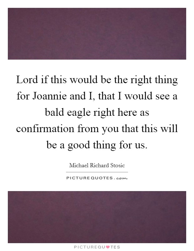 Lord if this would be the right thing for Joannie and I, that I would see a bald eagle right here as confirmation from you that this will be a good thing for us. Picture Quote #1