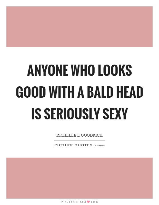 Anyone who looks good with a bald head is seriously sexy Picture Quote #1