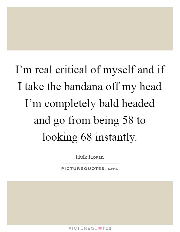 I'm real critical of myself and if I take the bandana off my head I'm completely bald headed and go from being 58 to looking 68 instantly. Picture Quote #1