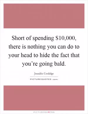 Short of spending $10,000, there is nothing you can do to your head to hide the fact that you’re going bald Picture Quote #1