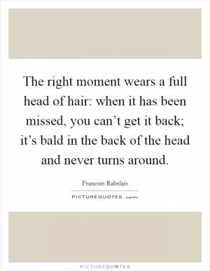 The right moment wears a full head of hair: when it has been missed, you can’t get it back; it’s bald in the back of the head and never turns around Picture Quote #1