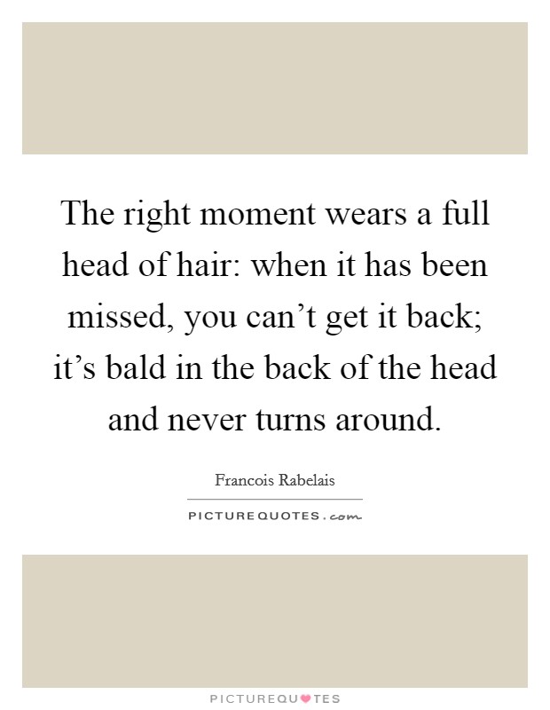 The right moment wears a full head of hair: when it has been missed, you can't get it back; it's bald in the back of the head and never turns around. Picture Quote #1
