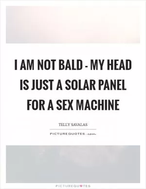 I am not bald - my head is just a solar panel for a sex machine Picture Quote #1