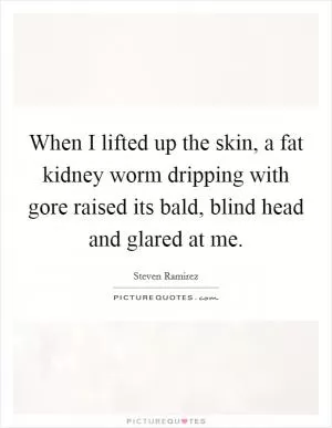 When I lifted up the skin, a fat kidney worm dripping with gore raised its bald, blind head and glared at me Picture Quote #1