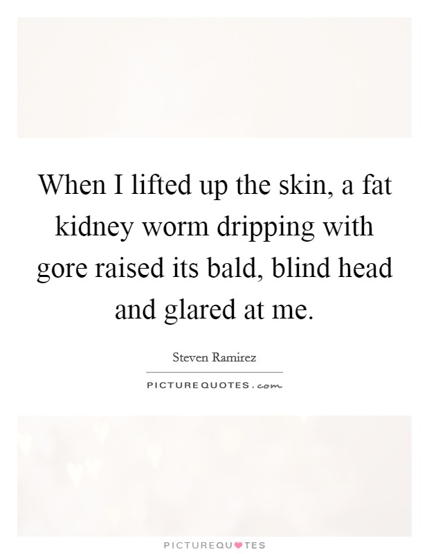 When I lifted up the skin, a fat kidney worm dripping with gore raised its bald, blind head and glared at me. Picture Quote #1