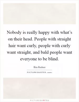 Nobody is really happy with what’s on their head. People with straight hair want curly, people with curly want straight, and bald people want everyone to be blind Picture Quote #1