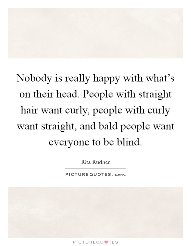 Nobody is really happy with what's on their head. People with straight hair want curly, people with curly want straight, and bald people want everyone to be blind. Picture Quote #1