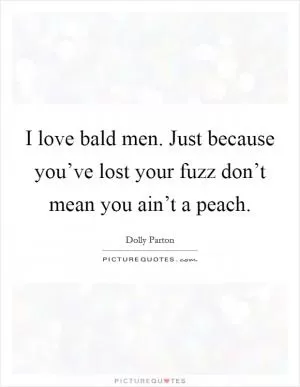 I love bald men. Just because you’ve lost your fuzz don’t mean you ain’t a peach Picture Quote #1