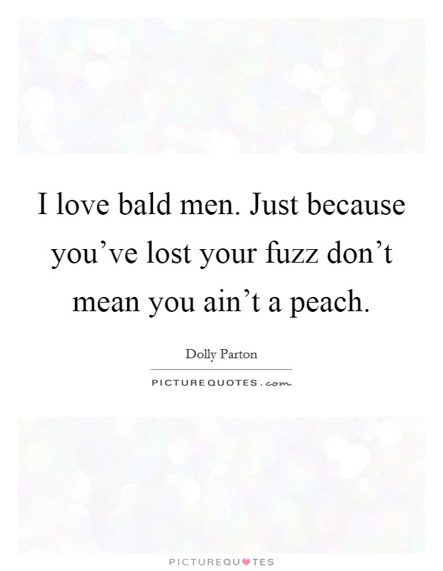 I love bald men. Just because you've lost your fuzz don't mean you ain't a peach. Picture Quote #1