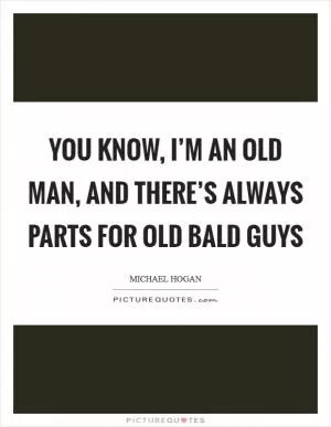 You know, I’m an old man, and there’s always parts for old bald guys Picture Quote #1