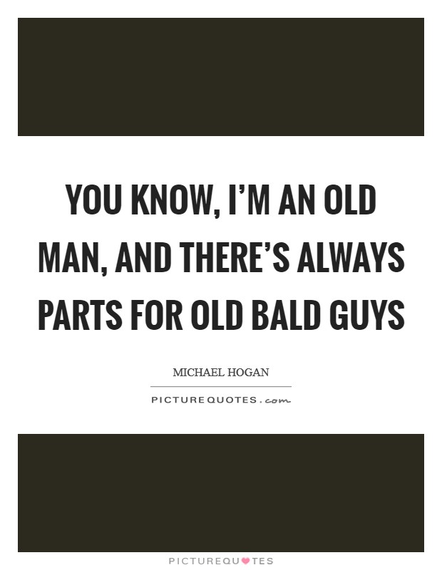 You know, I'm an old man, and there's always parts for old bald guys Picture Quote #1