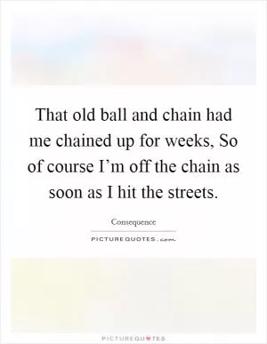 That old ball and chain had me chained up for weeks, So of course I’m off the chain as soon as I hit the streets Picture Quote #1