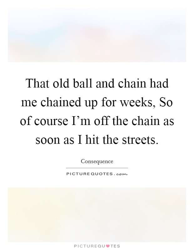 That old ball and chain had me chained up for weeks, So of course I'm off the chain as soon as I hit the streets. Picture Quote #1