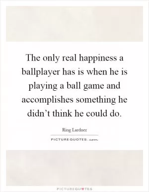 The only real happiness a ballplayer has is when he is playing a ball game and accomplishes something he didn’t think he could do Picture Quote #1