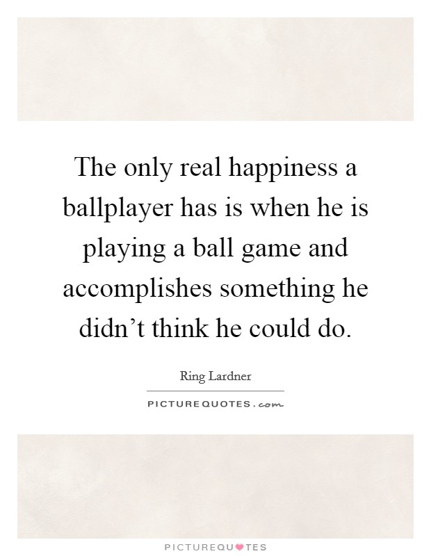 The only real happiness a ballplayer has is when he is playing a ball game and accomplishes something he didn't think he could do. Picture Quote #1