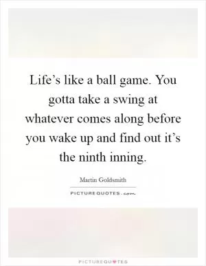 Life’s like a ball game. You gotta take a swing at whatever comes along before you wake up and find out it’s the ninth inning Picture Quote #1