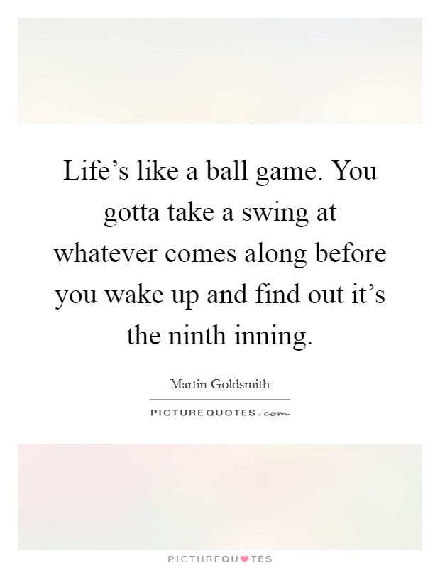 Life's like a ball game. You gotta take a swing at whatever comes along before you wake up and find out it's the ninth inning. Picture Quote #1