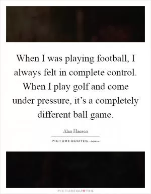 When I was playing football, I always felt in complete control. When I play golf and come under pressure, it’s a completely different ball game Picture Quote #1