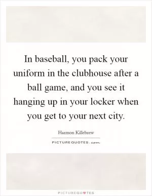 In baseball, you pack your uniform in the clubhouse after a ball game, and you see it hanging up in your locker when you get to your next city Picture Quote #1