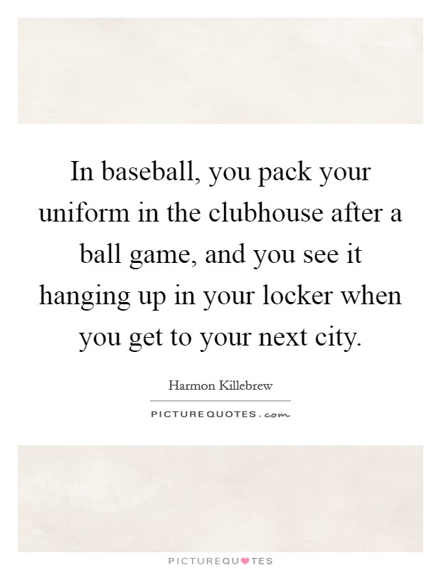 In baseball, you pack your uniform in the clubhouse after a ball game, and you see it hanging up in your locker when you get to your next city. Picture Quote #1