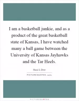 I am a basketball junkie, and as a product of the great basketball state of Kansas, I have watched many a ball game between the University of Kansas Jayhawks and the Tar Heels Picture Quote #1