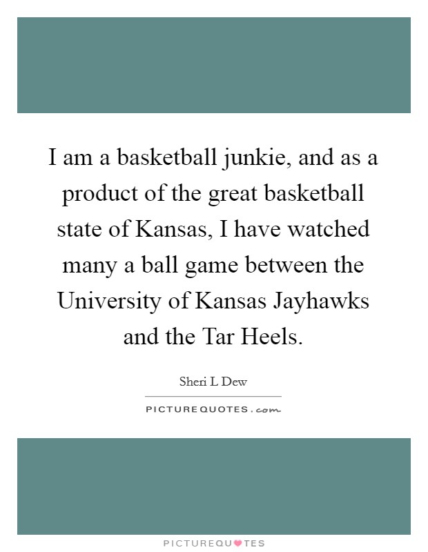 I am a basketball junkie, and as a product of the great basketball state of Kansas, I have watched many a ball game between the University of Kansas Jayhawks and the Tar Heels. Picture Quote #1