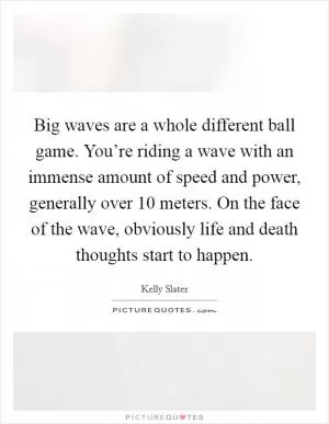 Big waves are a whole different ball game. You’re riding a wave with an immense amount of speed and power, generally over 10 meters. On the face of the wave, obviously life and death thoughts start to happen Picture Quote #1