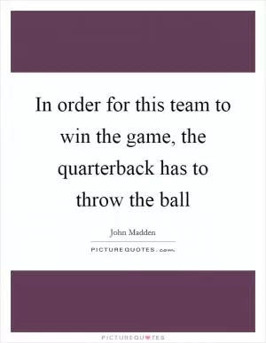 In order for this team to win the game, the quarterback has to throw the ball Picture Quote #1