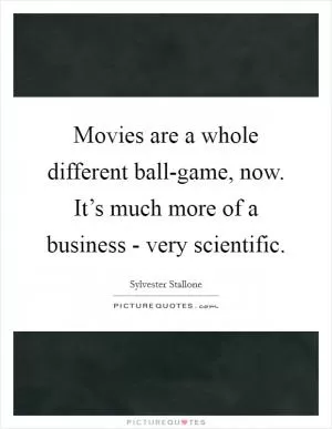 Movies are a whole different ball-game, now. It’s much more of a business - very scientific Picture Quote #1