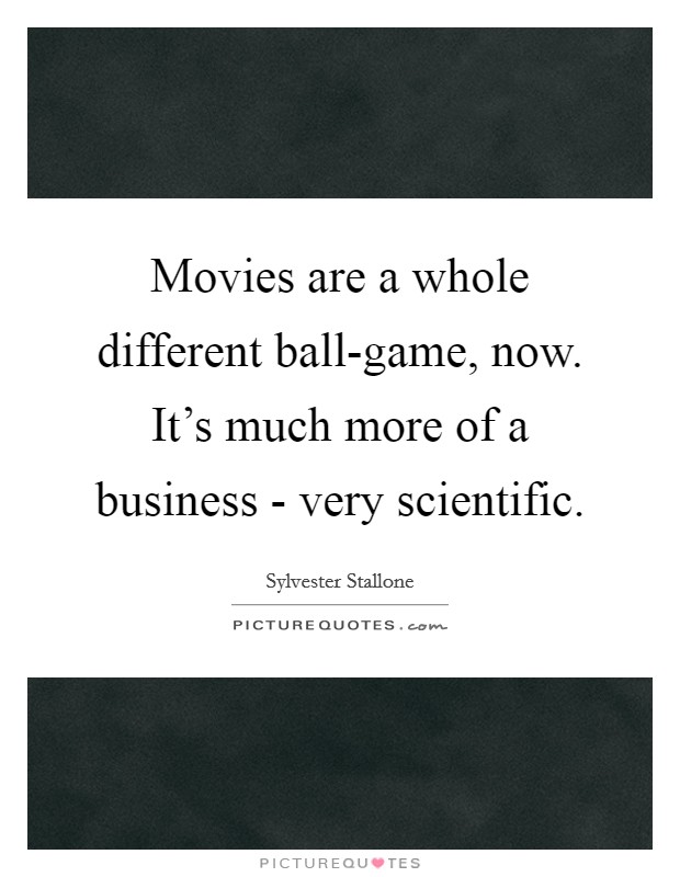 Movies are a whole different ball-game, now. It's much more of a business - very scientific. Picture Quote #1