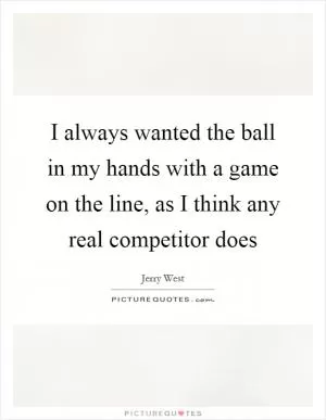 I always wanted the ball in my hands with a game on the line, as I think any real competitor does Picture Quote #1