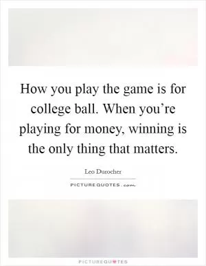 How you play the game is for college ball. When you’re playing for money, winning is the only thing that matters Picture Quote #1