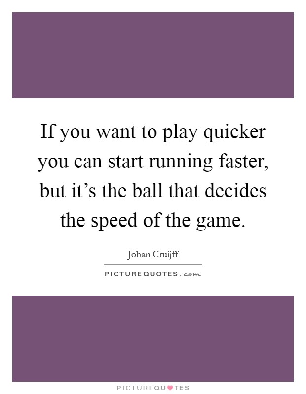 If you want to play quicker you can start running faster, but it's the ball that decides the speed of the game. Picture Quote #1