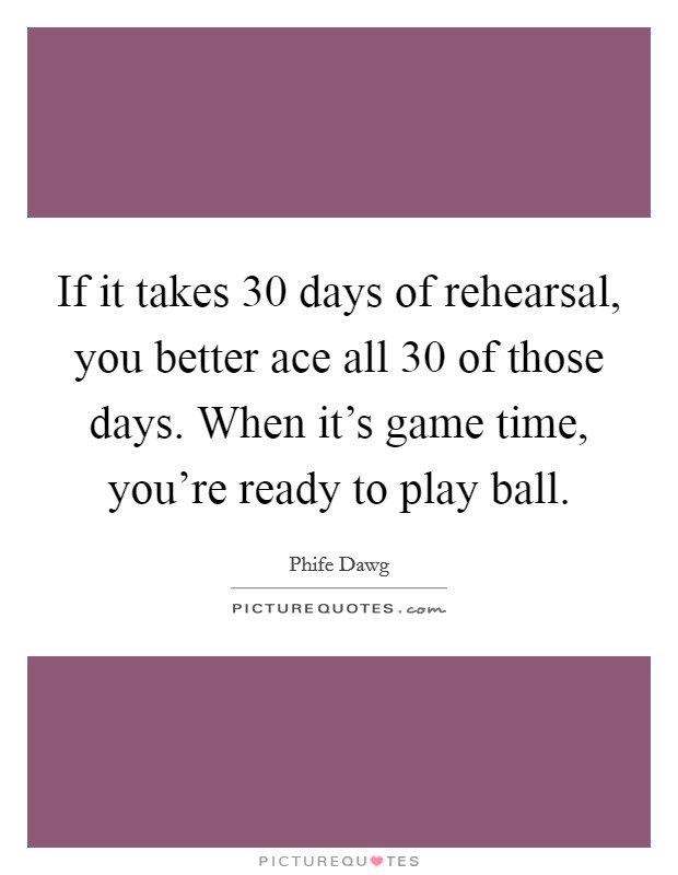 If it takes 30 days of rehearsal, you better ace all 30 of those days. When it's game time, you're ready to play ball. Picture Quote #1