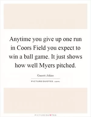Anytime you give up one run in Coors Field you expect to win a ball game. It just shows how well Myers pitched Picture Quote #1