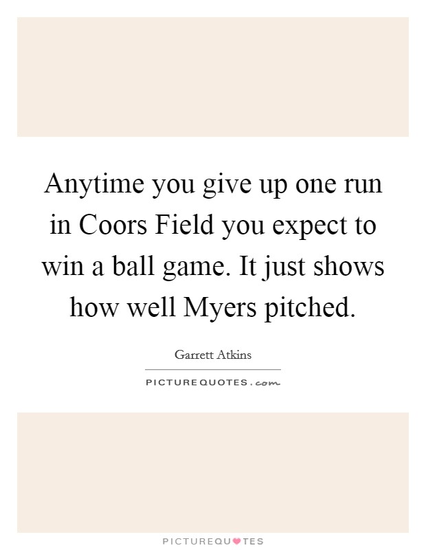 Anytime you give up one run in Coors Field you expect to win a ball game. It just shows how well Myers pitched. Picture Quote #1