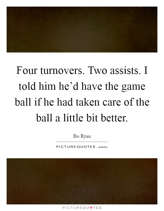 Four turnovers. Two assists. I told him he'd have the game ball if he had taken care of the ball a little bit better. Picture Quote #1