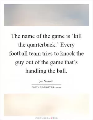 The name of the game is ‘kill the quarterback.’ Every football team tries to knock the guy out of the game that’s handling the ball Picture Quote #1