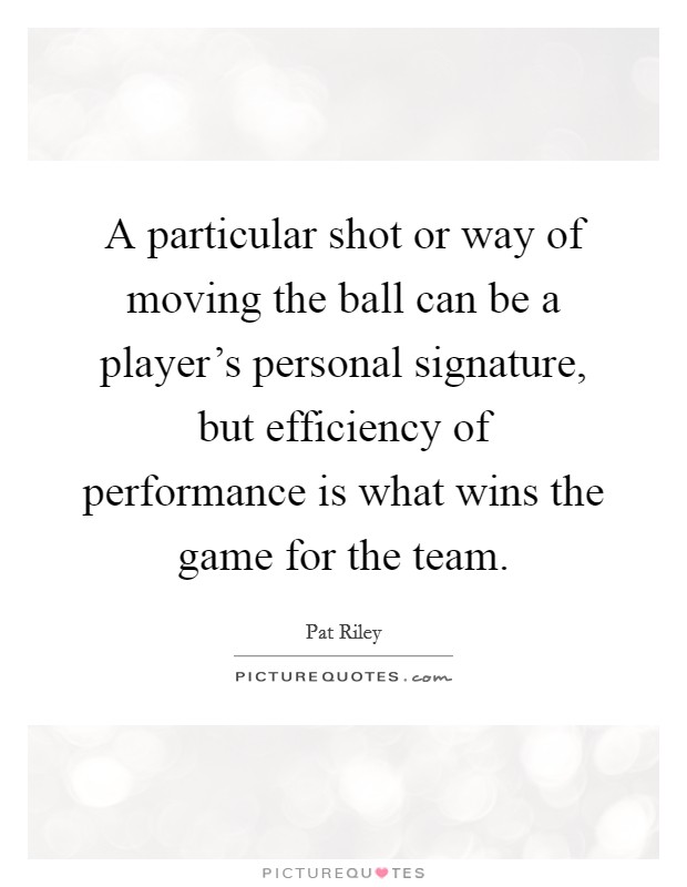 A particular shot or way of moving the ball can be a player's personal signature, but efficiency of performance is what wins the game for the team. Picture Quote #1