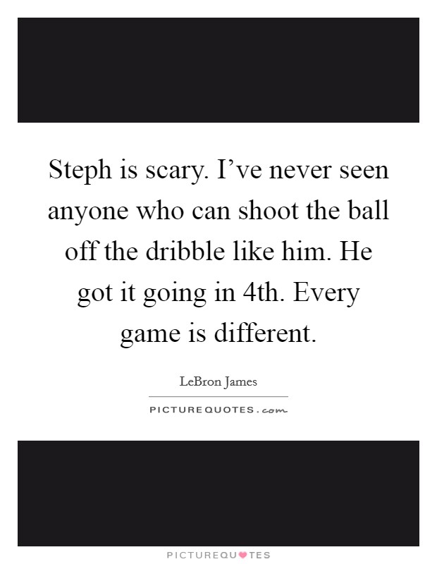 Steph is scary. I've never seen anyone who can shoot the ball off the dribble like him. He got it going in 4th. Every game is different. Picture Quote #1