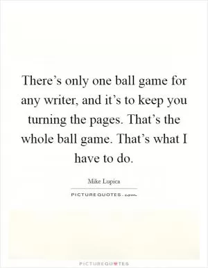 There’s only one ball game for any writer, and it’s to keep you turning the pages. That’s the whole ball game. That’s what I have to do Picture Quote #1