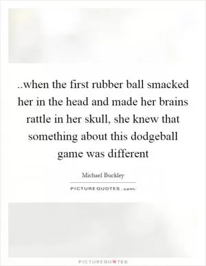 ..when the first rubber ball smacked her in the head and made her brains rattle in her skull, she knew that something about this dodgeball game was different Picture Quote #1