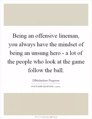 Being an offensive lineman, you always have the mindset of being an unsung hero - a lot of the people who look at the game follow the ball Picture Quote #1