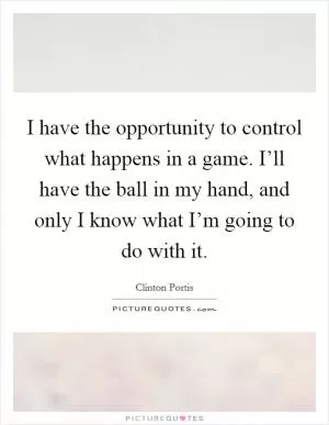 I have the opportunity to control what happens in a game. I’ll have the ball in my hand, and only I know what I’m going to do with it Picture Quote #1