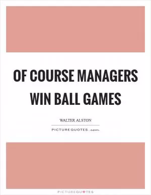 Of course managers win ball games Picture Quote #1