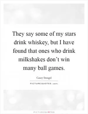 They say some of my stars drink whiskey, but I have found that ones who drink milkshakes don’t win many ball games Picture Quote #1