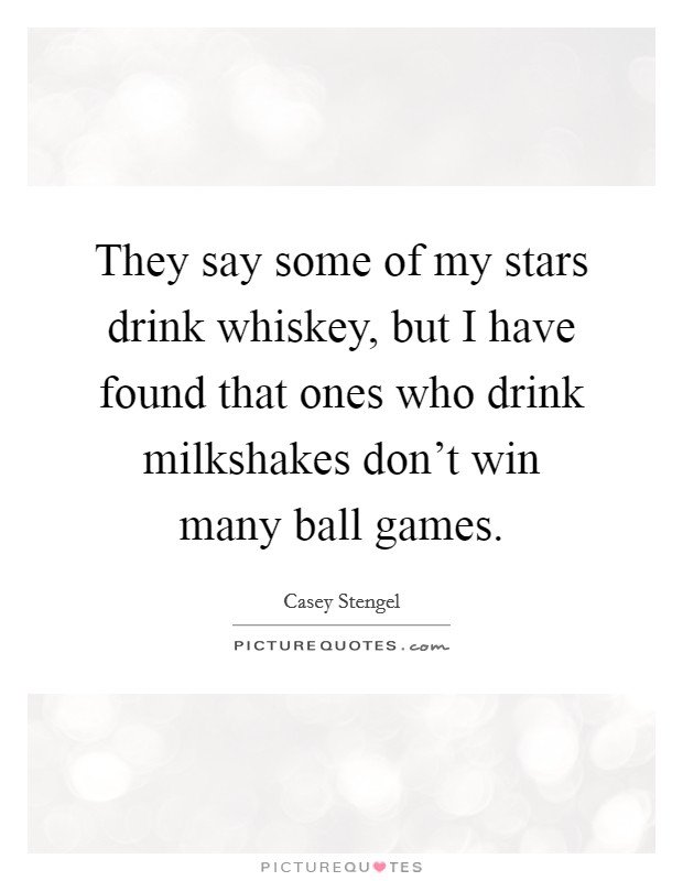 They say some of my stars drink whiskey, but I have found that ones who drink milkshakes don't win many ball games. Picture Quote #1